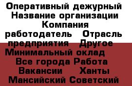 Оперативный дежурный › Название организации ­ Компания-работодатель › Отрасль предприятия ­ Другое › Минимальный оклад ­ 1 - Все города Работа » Вакансии   . Ханты-Мансийский,Советский г.